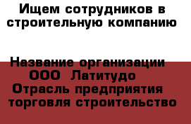 Ищем сотрудников в строительную компанию › Название организации ­ ООО “Латитудо“  › Отрасль предприятия ­ торговля,строительство  › Название вакансии ­ менеджер о продажам  › Место работы ­ Магистральная 4д › Минимальный оклад ­ 25 000 › Возраст от ­ 25 - Белгородская обл., Белгород г. Работа » Вакансии   